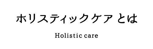 ホリスティックケアとは－Holistic carey－