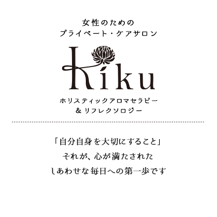 Kiku 女性専用プライベートサロン ホリスティックアロマセラピー ＆リフレクソロジー 「自分自身を大切にすること」 それが、心が満たされた しあわせな毎日への第一歩です